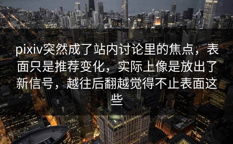 pixiv突然成了站内讨论里的焦点，表面只是推荐变化，实际上像是放出了新信号，越往后翻越觉得不止表面这些-第1张图片-p站自媒体 | p站网页版内容站