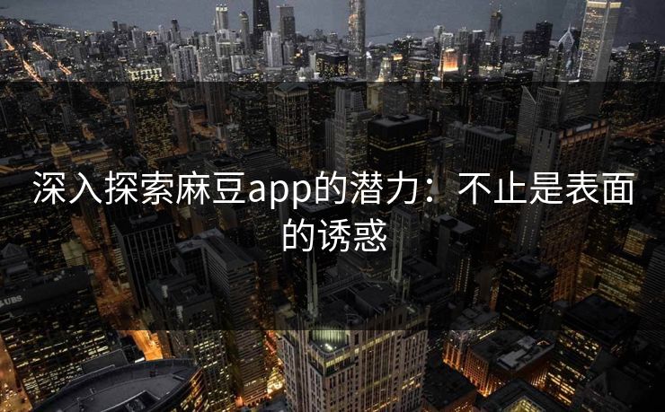 深入探索麻豆app的潜力：不止是表面的诱惑-第1张图片-p站自媒体 | p站网页版内容站