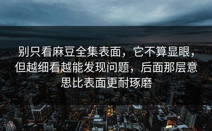 别只看麻豆全集表面，它不算显眼，但越细看越能发现问题，后面那层意思比表面更耐琢磨-第1张图片-p站自媒体 | p站网页版内容站