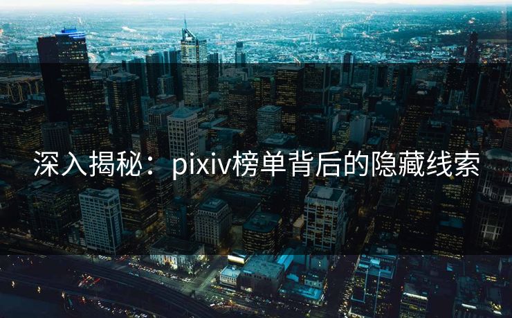 深入揭秘：pixiv榜单背后的隐藏线索-第1张图片-p站自媒体 | p站网页版内容站