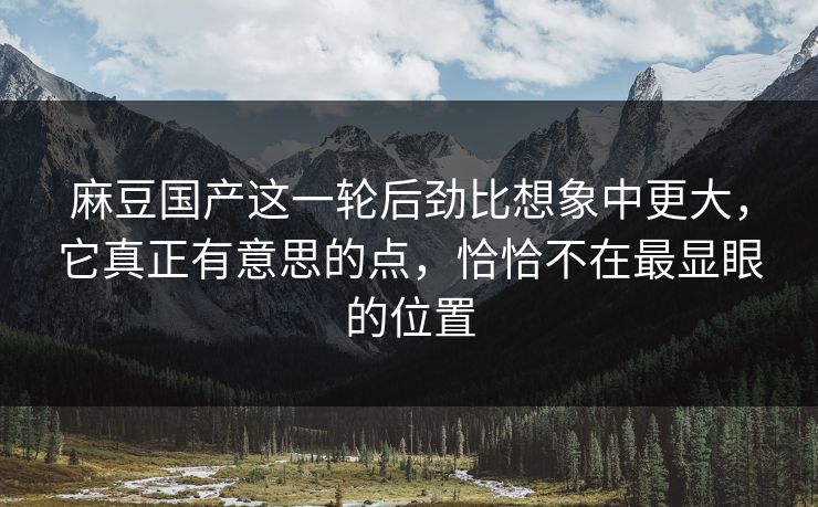 麻豆国产这一轮后劲比想象中更大,它真正有意思的点,恰恰不在最显眼的位置-第1张图片-p站自媒体 | p站网页版内容站 麻豆国产这一轮后劲比想象中更大,它真正有意思的点,恰恰不在最显眼的位置-第1张图片-p站自媒体 | p站网页版内容站
