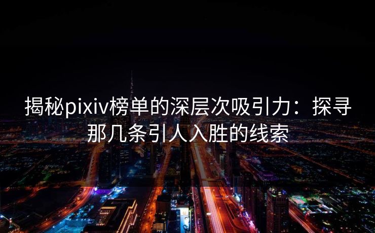 揭秘pixiv榜单的深层次吸引力：探寻那几条引人入胜的线索-第1张图片-p站自媒体 | p站网页版内容站