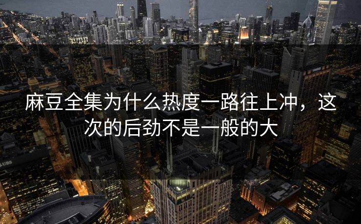 麻豆全集为什么热度一路往上冲，这次的后劲不是一般的大-第1张图片-p站自媒体 | p站网页版内容站