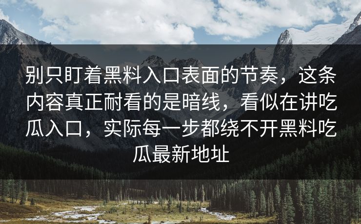 别只盯着黑料入口表面的节奏，这条内容真正耐看的是暗线，看似在讲吃瓜入口，实际每一步都绕不开黑料吃瓜最新地址-第1张图片-p站自媒体 | p站网页版内容站