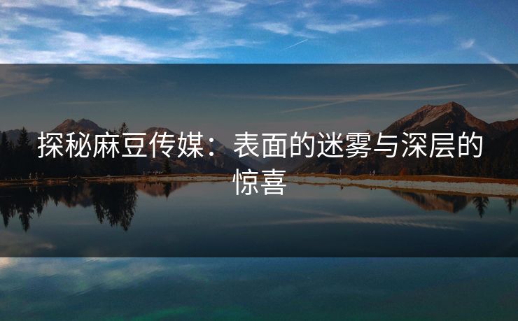 探秘麻豆传媒：表面的迷雾与深层的惊喜-第1张图片-p站自媒体 | p站网页版内容站