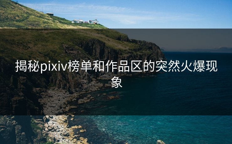 揭秘pixiv榜单和作品区的突然火爆现象-第1张图片-p站自媒体 | p站网页版内容站 揭秘pixiv榜单和作品区的突然火爆现象-第1张图片-p站自媒体 | p站网页版内容站