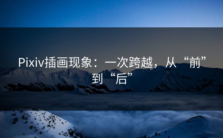 Pixiv插画现象：一次跨越，从“前”到“后”-第1张图片-p站自媒体 | p站网页版内容站