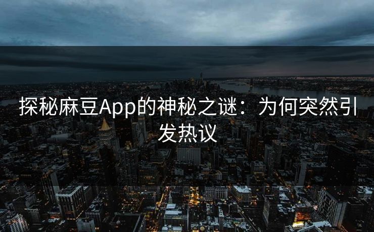 探秘麻豆App的神秘之谜：为何突然引发热议-第1张图片-p站自媒体 | p站网页版内容站