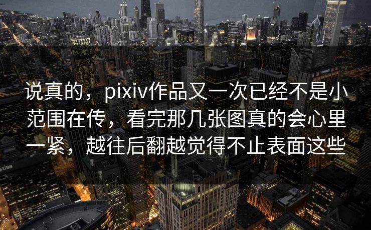 说真的，pixiv作品又一次已经不是小范围在传，看完那几张图真的会心里一紧，越往后翻越觉得不止表面这些-第1张图片-p站自媒体 | p站网页版内容站