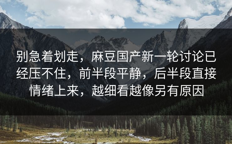 别急着划走，麻豆国产新一轮讨论已经压不住，前半段平静，后半段直接情绪上来，越细看越像另有原因-第1张图片-p站自媒体 | p站网页版内容站