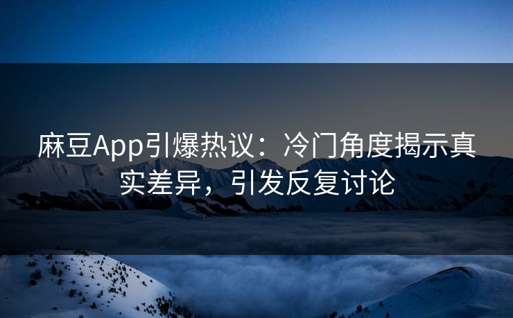 麻豆App引爆热议:冷门角度揭示真实差异,引发反复讨论-第1张图片-p站自媒体 | p站网页版内容站 麻豆App引爆热议:冷门角度揭示真实差异,引发反复讨论-第1张图片-p站自媒体 | p站网页版内容站