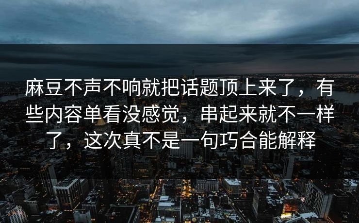 麻豆不声不响就把话题顶上来了，有些内容单看没感觉，串起来就不一样了，这次真不是一句巧合能解释-第1张图片-p站自媒体 | p站网页版内容站