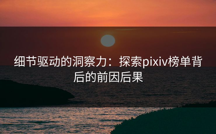 细节驱动的洞察力:探索pixiv榜单背后的前因后果 细节驱动的洞察力:探索pixiv榜单背后的前因后果