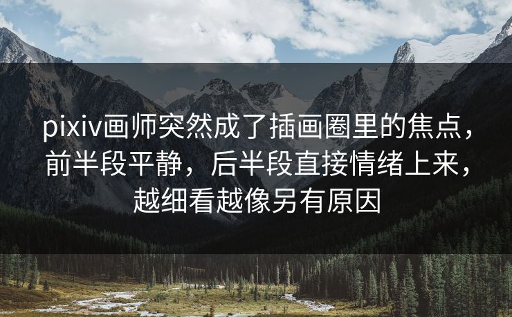 pixiv画师突然成了插画圈里的焦点，前半段平静，后半段直接情绪上来，越细看越像另有原因-第1张图片-p站自媒体 | p站网页版内容站