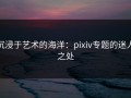 沉浸于艺术的海洋：pixiv专题的迷人之处