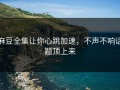 麻豆全集让你心跳加速，不声不响话题顶上来