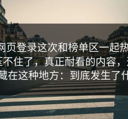p站网页登录这次和榜单区一起热度确实压不住了，真正耐看的内容，通常都藏在这种地方：到底发生了什么