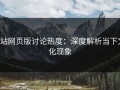p站网页版讨论热度：深度解析当下文化现象