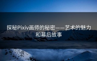 探秘Pixiv画师的秘密——艺术的魅力和幕后故事