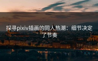 探寻pixiv插画的同人热潮：细节决定了节奏