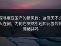 探寻麻豆国产的新风尚：这两天不少人在问，为何它突然引起如此强烈的情绪共鸣