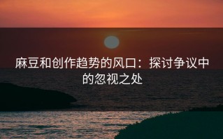 麻豆和创作趋势的风口：探讨争议中的忽视之处