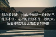 别急着划走，pixiv榜单新一轮讨论已经压不住，这次的后劲不是一般的大，后面那层意思比表面更耐琢磨
