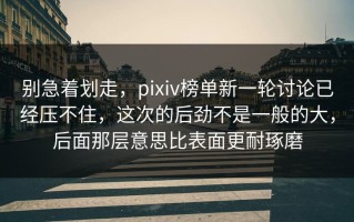 别急着划走，pixiv榜单新一轮讨论已经压不住，这次的后劲不是一般的大，后面那层意思比表面更耐琢磨