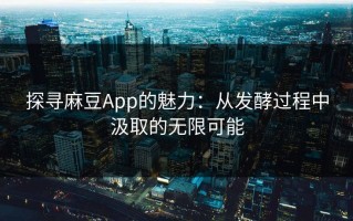 探寻麻豆App的魅力：从发酵过程中汲取的无限可能