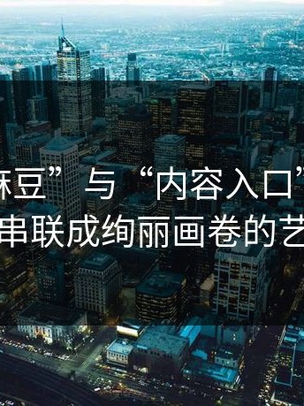 探秘“麻豆”与“内容入口”的神奇组合：串联成绚丽画卷的艺术之旅