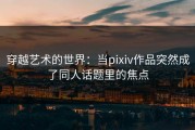 穿越艺术的世界：当pixiv作品突然成了同人话题里的焦点
