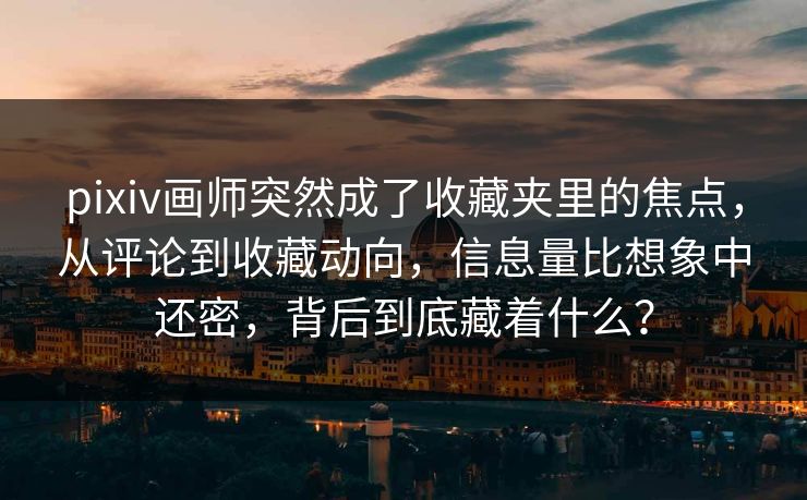 pixiv画师突然成了收藏夹里的焦点,从评论到收藏动向,信息量比想象中还密,背后到底藏着什么?-第1张图片-p站自媒体 | p站网页版内容站 pixiv画师突然成了收藏夹里的焦点,从评论到收藏动向,信息量比想象中还密,背后到底藏着什么?-第1张图片-p站自媒体 | p站网页版内容站