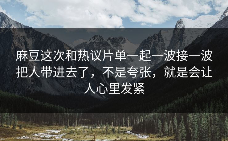 麻豆这次和热议片单一起一波接一波把人带进去了,不是夸张,就是会让人心里发紧-第1张图片-p站自媒体 | p站网页版内容站 麻豆这次和热议片单一起一波接一波把人带进去了,不是夸张,就是会让人心里发紧-第1张图片-p站自媒体 | p站网页版内容站