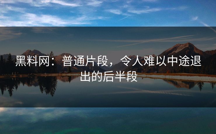 黑料网:普通片段,令人难以中途退出的后半段-第1张图片-p站自媒体 | p站网页版内容站 黑料网:普通片段,令人难以中途退出的后半段-第1张图片-p站自媒体 | p站网页版内容站