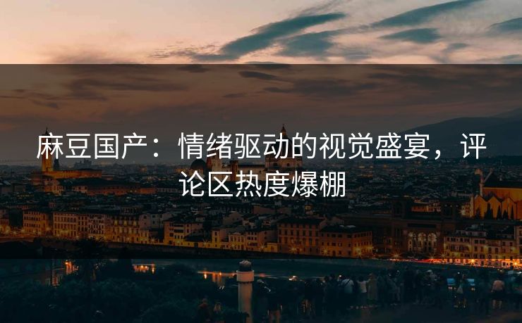 麻豆国产:情绪驱动的视觉盛宴,评论区热度爆棚-第1张图片-p站自媒体 | p站网页版内容站 麻豆国产:情绪驱动的视觉盛宴,评论区热度爆棚-第1张图片-p站自媒体 | p站网页版内容站