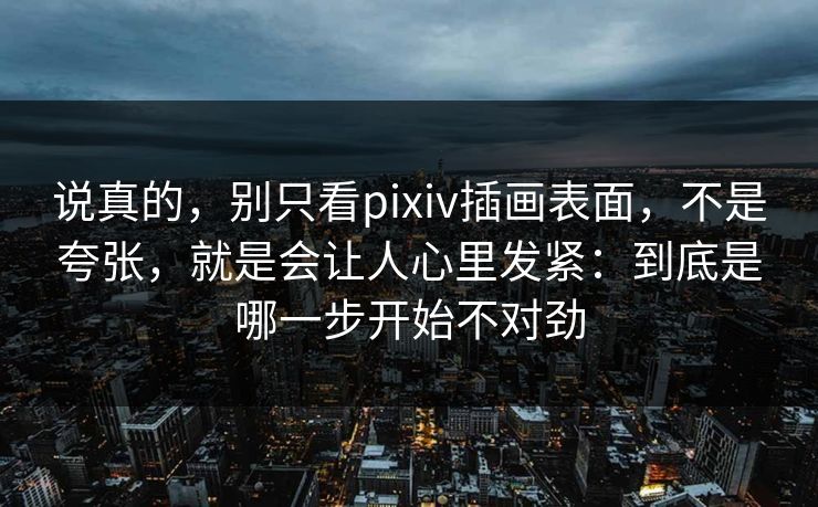 说真的,别只看pixiv插画表面,不是夸张,就是会让人心里发紧:到底是哪一步开始不对劲-第1张图片-p站自媒体 | p站网页版内容站 说真的,别只看pixiv插画表面,不是夸张,就是会让人心里发紧:到底是哪一步开始不对劲-第1张图片-p站自媒体 | p站网页版内容站