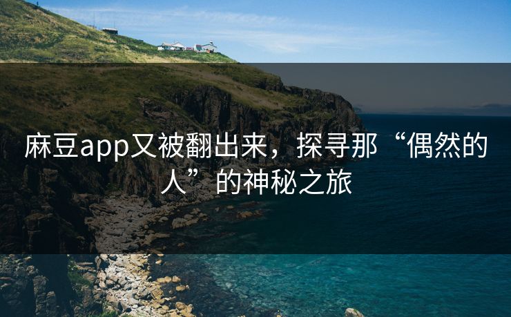麻豆app又被翻出来,探寻那“偶然的人”的神秘之旅-第1张图片-p站自媒体 | p站网页版内容站 麻豆app又被翻出来,探寻那“偶然的人”的神秘之旅-第1张图片-p站自媒体 | p站网页版内容站