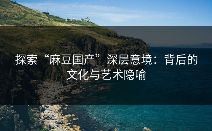 探索“麻豆国产”深层意境:背后的文化与艺术隐喻-第1张图片-p站自媒体 | p站网页版内容站 探索“麻豆国产”深层意境:背后的文化与艺术隐喻-第1张图片-p站自媒体 | p站网页版内容站