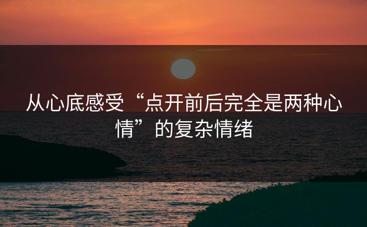 从心底感受“点开前后完全是两种心情”的复杂情绪-第1张图片-p站自媒体 | p站网页版内容站 从心底感受“点开前后完全是两种心情”的复杂情绪-第1张图片-p站自媒体 | p站网页版内容站