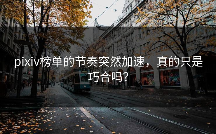 pixiv榜单的节奏突然加速,真的只是巧合吗?-第1张图片-p站自媒体 | p站网页版内容站 pixiv榜单的节奏突然加速,真的只是巧合吗?-第1张图片-p站自媒体 | p站网页版内容站