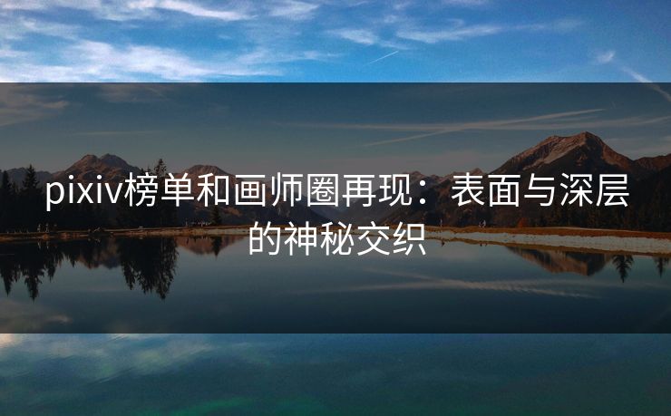 pixiv榜单和画师圈再现:表面与深层的神秘交织-第1张图片-p站自媒体 | p站网页版内容站 pixiv榜单和画师圈再现:表面与深层的神秘交织-第1张图片-p站自媒体 | p站网页版内容站