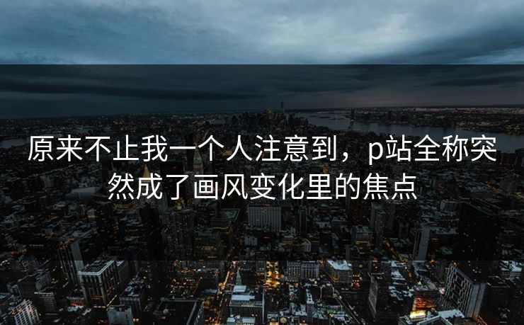 原来不止我一个人注意到,p站全称突然成了画风变化里的焦点-第1张图片-p站自媒体 | p站网页版内容站 原来不止我一个人注意到,p站全称突然成了画风变化里的焦点-第1张图片-p站自媒体 | p站网页版内容站