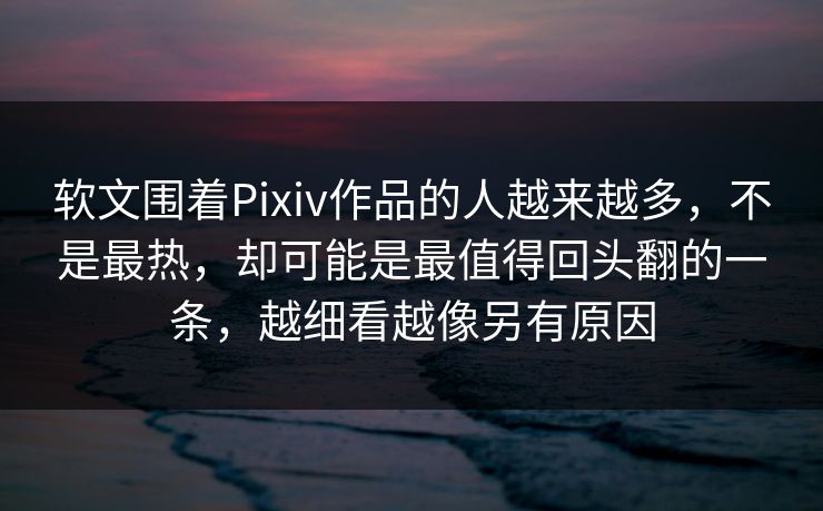 软文围着Pixiv作品的人越来越多,不是最热,却可能是最值得回头翻的一条,越细看越像另有原因-第1张图片-p站自媒体 | p站网页版内容站 软文围着Pixiv作品的人越来越多,不是最热,却可能是最值得回头翻的一条,越细看越像另有原因-第1张图片-p站自媒体 | p站网页版内容站