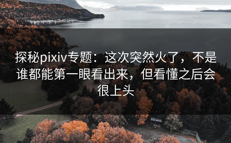 探秘pixiv专题:这次突然火了,不是谁都能第一眼看出来,但看懂之后会很上头-第1张图片-p站自媒体 | p站网页版内容站 探秘pixiv专题:这次突然火了,不是谁都能第一眼看出来,但看懂之后会很上头-第1张图片-p站自媒体 | p站网页版内容站