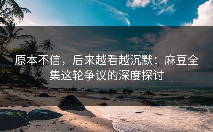 原本不信,后来越看越沉默:麻豆全集这轮争议的深度探讨-第1张图片-p站自媒体 | p站网页版内容站 原本不信,后来越看越沉默:麻豆全集这轮争议的深度探讨-第1张图片-p站自媒体 | p站网页版内容站
