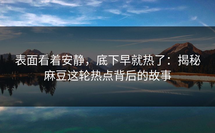 表面看着安静,底下早就热了:揭秘麻豆这轮热点背后的故事-第1张图片-p站自媒体 | p站网页版内容站 表面看着安静,底下早就热了:揭秘麻豆这轮热点背后的故事-第1张图片-p站自媒体 | p站网页版内容站