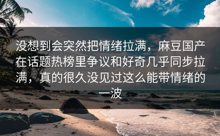 没想到会突然把情绪拉满,麻豆国产在话题热榜里争议和好奇几乎同步拉满,真的很久没见过这么能带情绪的一波-第1张图片-p站自媒体 | p站网页版内容站 没想到会突然把情绪拉满,麻豆国产在话题热榜里争议和好奇几乎同步拉满,真的很久没见过这么能带情绪的一波-第1张图片-p站自媒体 | p站网页版内容站