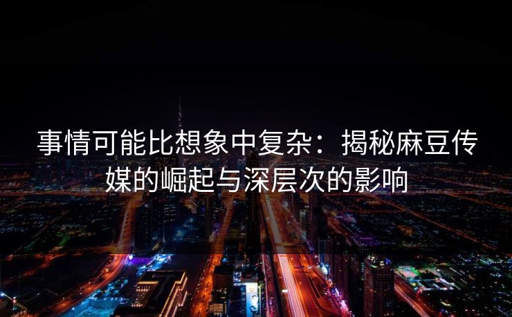 事情可能比想象中复杂:揭秘麻豆传媒的崛起与深层次的影响-第1张图片-p站自媒体 | p站网页版内容站 事情可能比想象中复杂:揭秘麻豆传媒的崛起与深层次的影响-第1张图片-p站自媒体 | p站网页版内容站