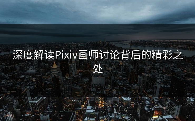 深度解读Pixiv画师讨论背后的精彩之处-第1张图片-p站自媒体 | p站网页版内容站 深度解读Pixiv画师讨论背后的精彩之处-第1张图片-p站自媒体 | p站网页版内容站