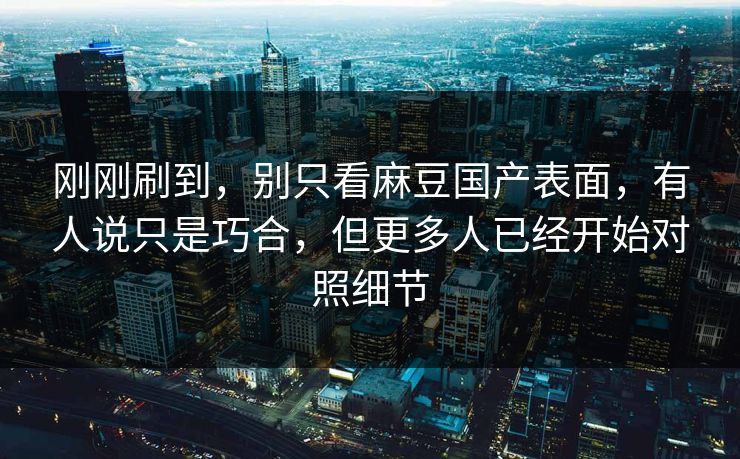 刚刚刷到,别只看麻豆国产表面,有人说只是巧合,但更多人已经开始对照细节-第1张图片-p站自媒体 | p站网页版内容站 刚刚刷到,别只看麻豆国产表面,有人说只是巧合,但更多人已经开始对照细节-第1张图片-p站自媒体 | p站网页版内容站